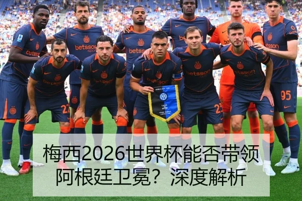 梅西2026世界杯能否带领阿根廷卫冕？深度解析